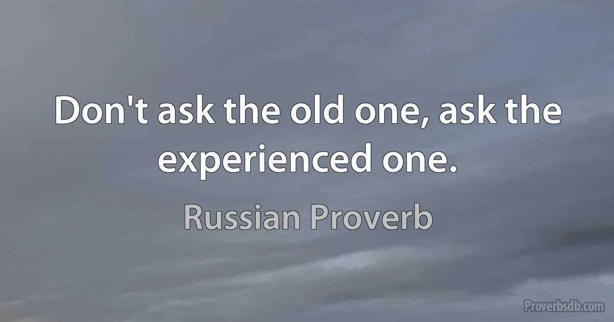 Don't ask the old one, ask the experienced one. (Russian Proverb)