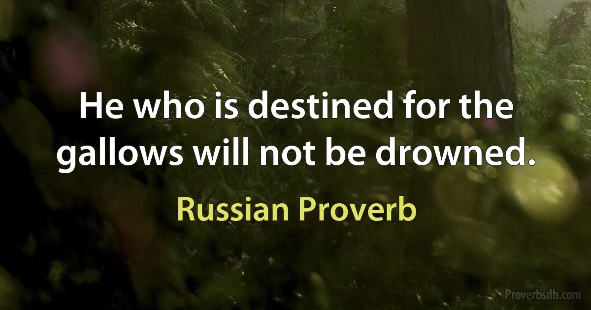 He who is destined for the gallows will not be drowned. (Russian Proverb)