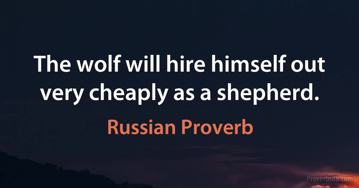 The wolf will hire himself out very cheaply as a shepherd. (Russian Proverb)