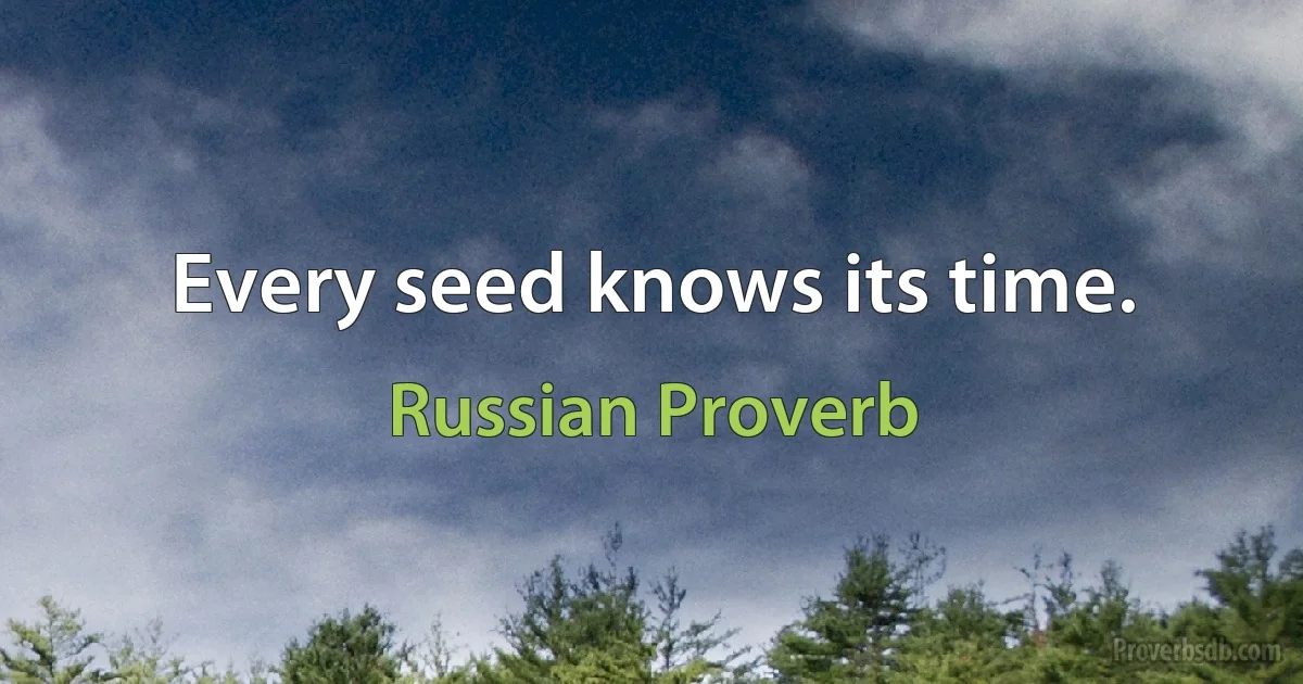 Every seed knows its time. (Russian Proverb)