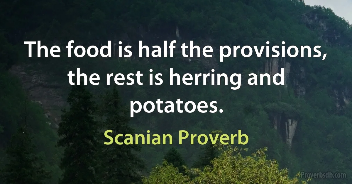 The food is half the provisions, the rest is herring and potatoes. (Scanian Proverb)