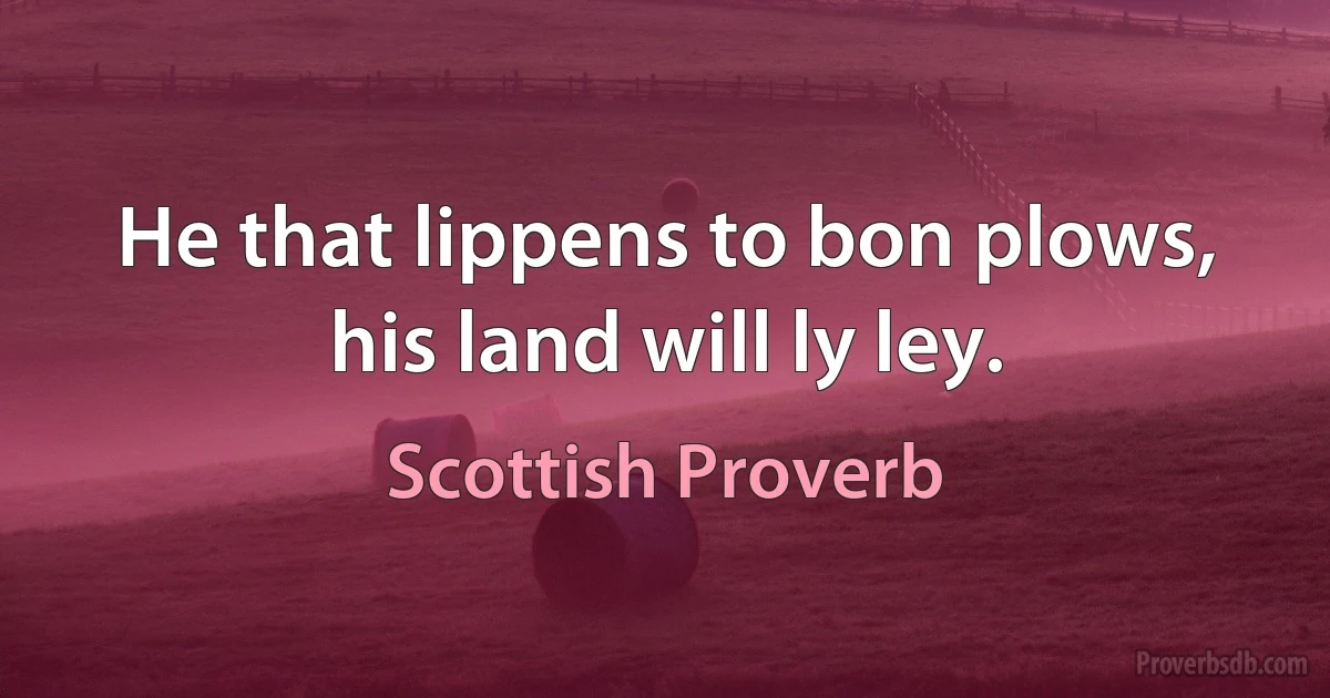 He that lippens to bon plows, his land will ly ley. (Scottish Proverb)