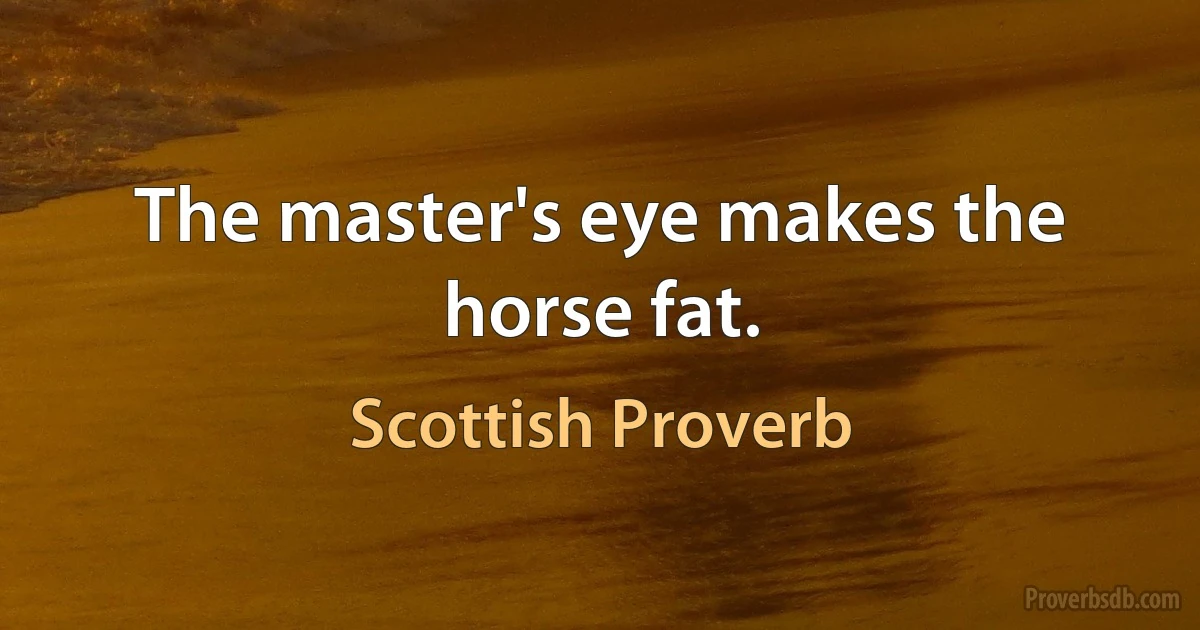 The master's eye makes the horse fat. (Scottish Proverb)