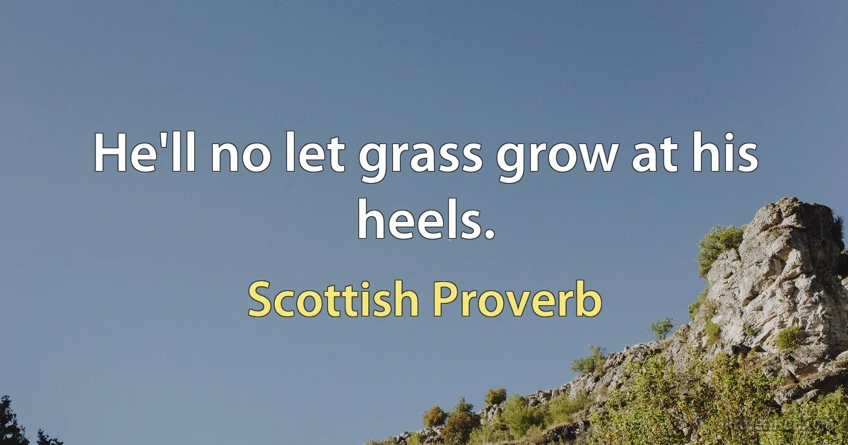 He'll no let grass grow at his heels. (Scottish Proverb)