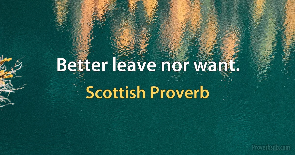 Better leave nor want. (Scottish Proverb)