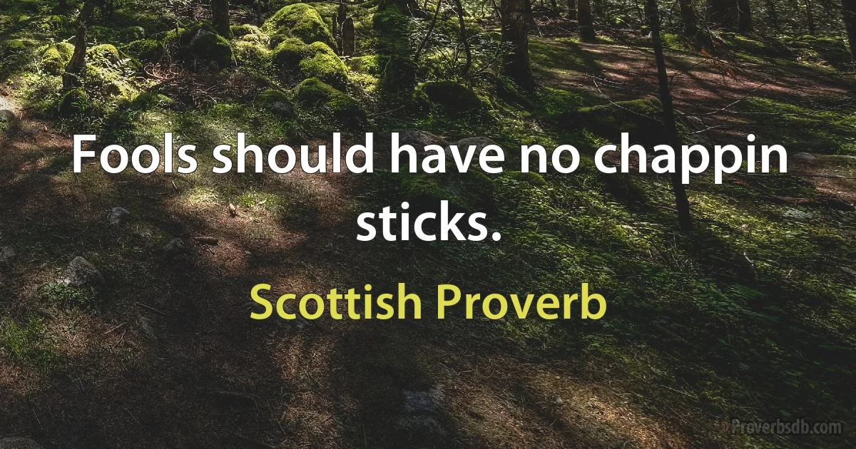 Fools should have no chappin sticks. (Scottish Proverb)