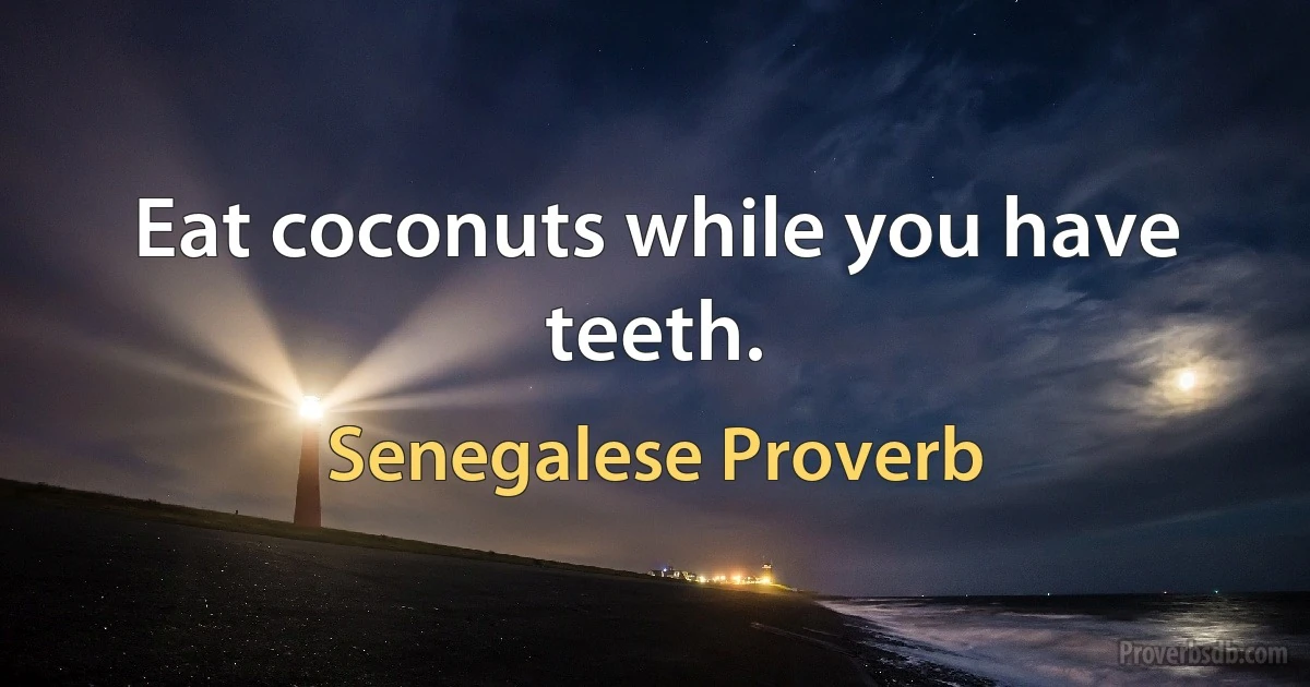 Eat coconuts while you have teeth. (Senegalese Proverb)