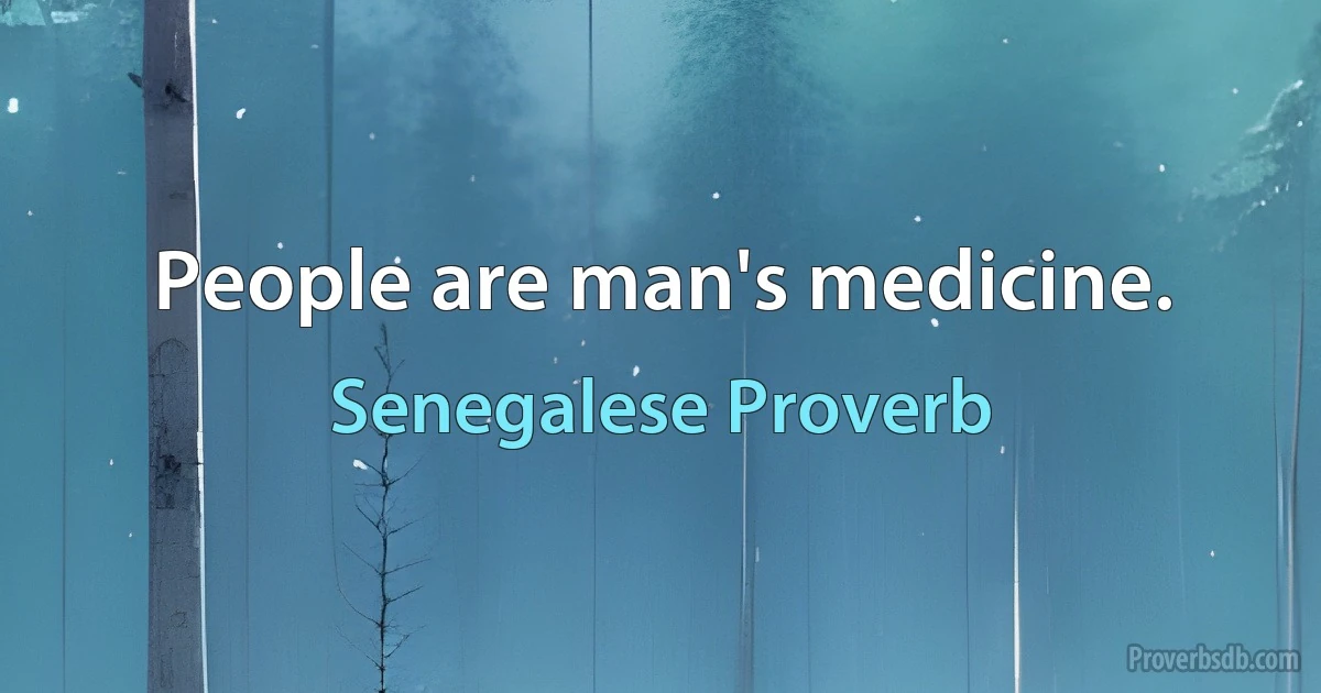 People are man's medicine. (Senegalese Proverb)