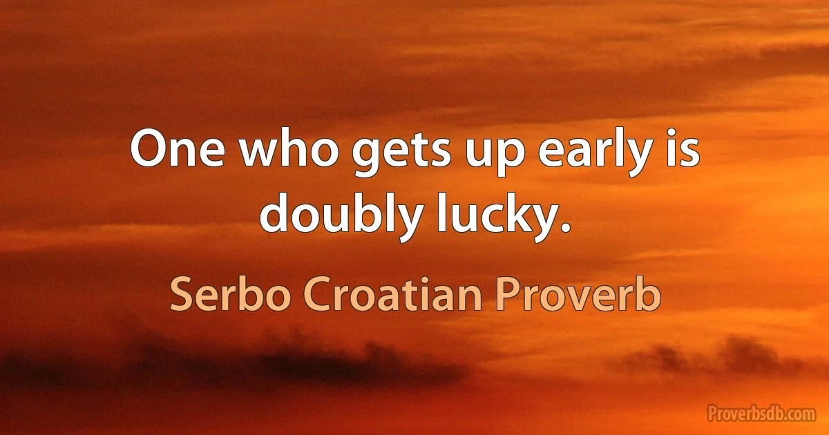 One who gets up early is doubly lucky. (Serbo Croatian Proverb)