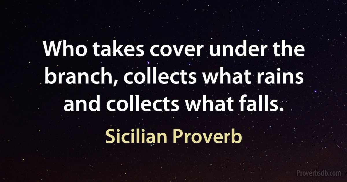 Who takes cover under the branch, collects what rains and collects what falls. (Sicilian Proverb)