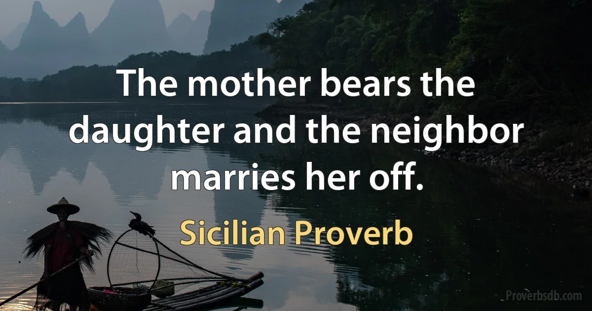 The mother bears the daughter and the neighbor marries her off. (Sicilian Proverb)