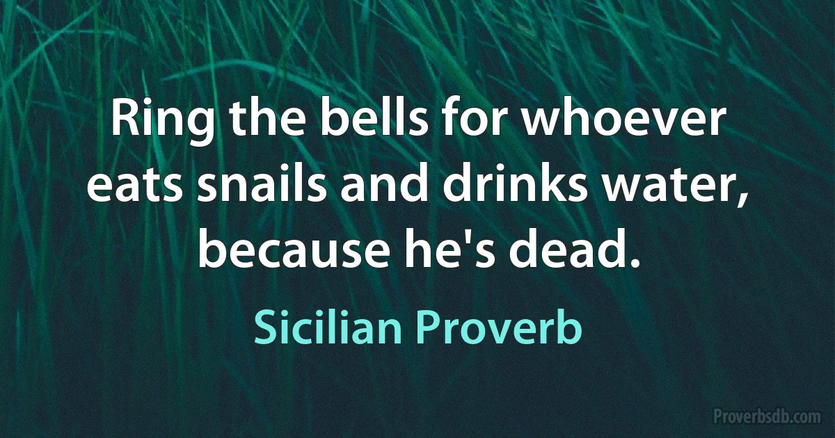 Ring the bells for whoever eats snails and drinks water, because he's dead. (Sicilian Proverb)