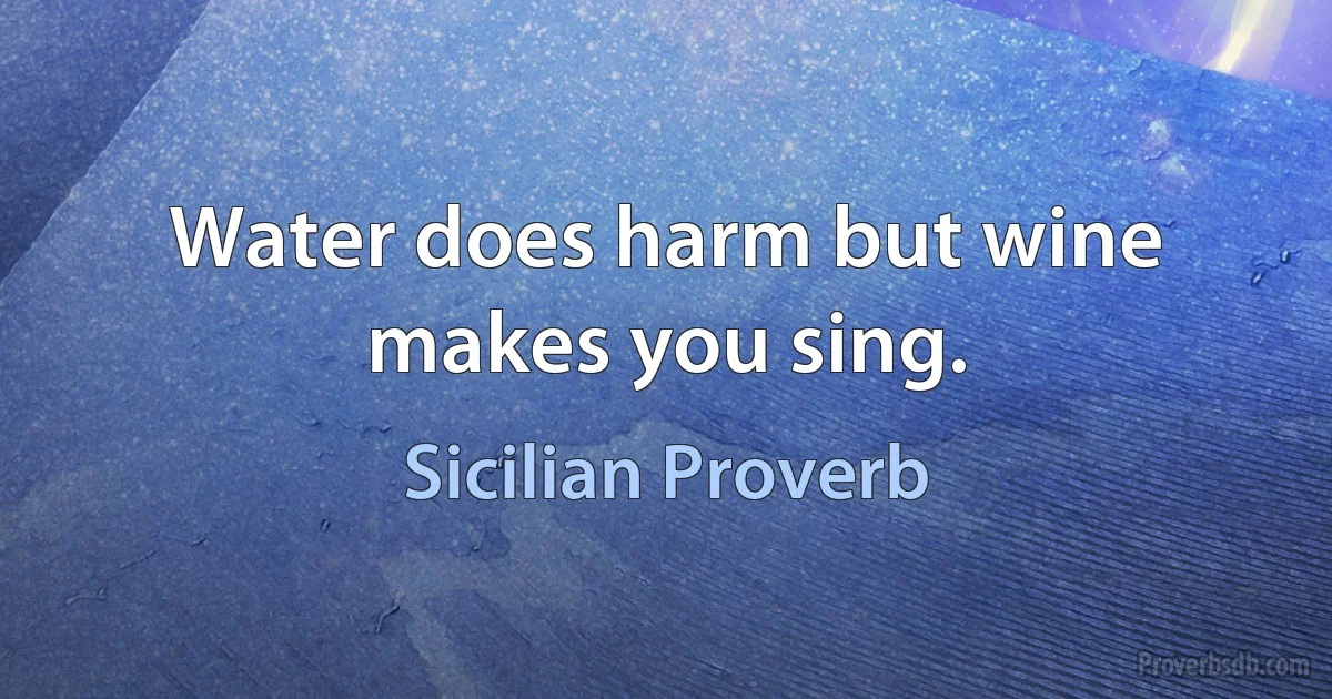 Water does harm but wine makes you sing. (Sicilian Proverb)