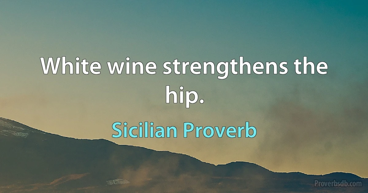 White wine strengthens the hip. (Sicilian Proverb)