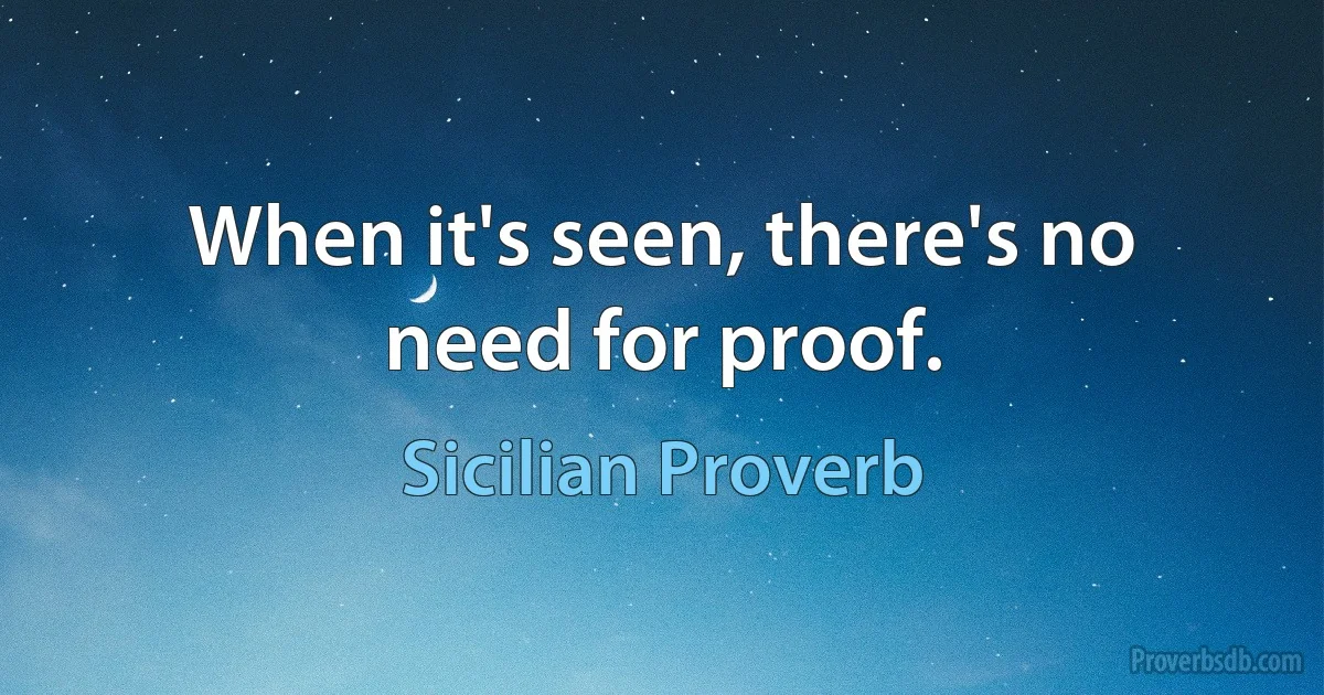 When it's seen, there's no need for proof. (Sicilian Proverb)