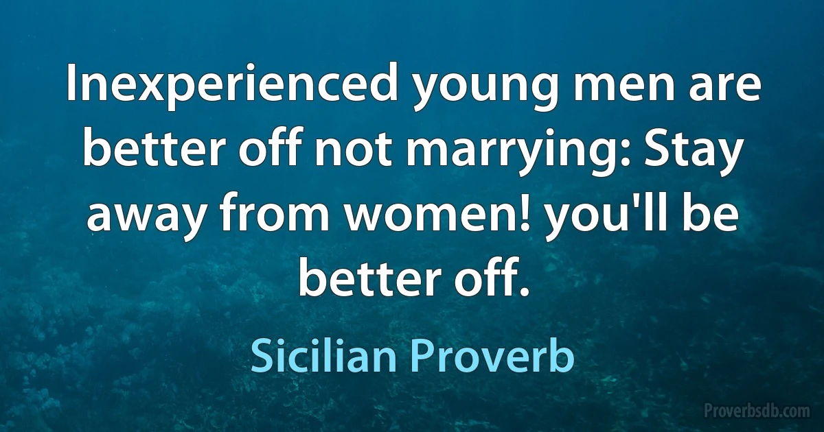 Inexperienced young men are better off not marrying: Stay away from women! you'll be better off. (Sicilian Proverb)