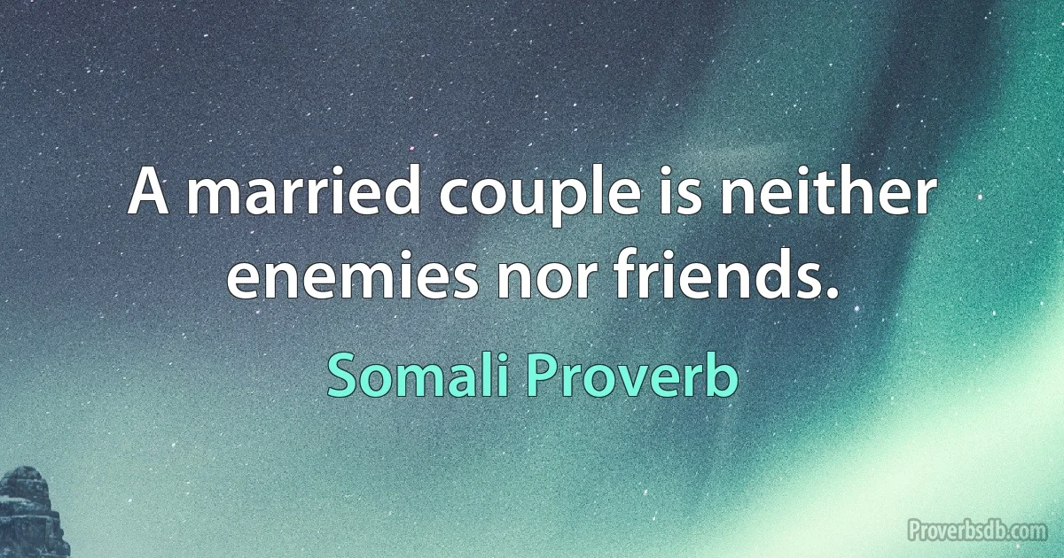 A married couple is neither enemies nor friends. (Somali Proverb)