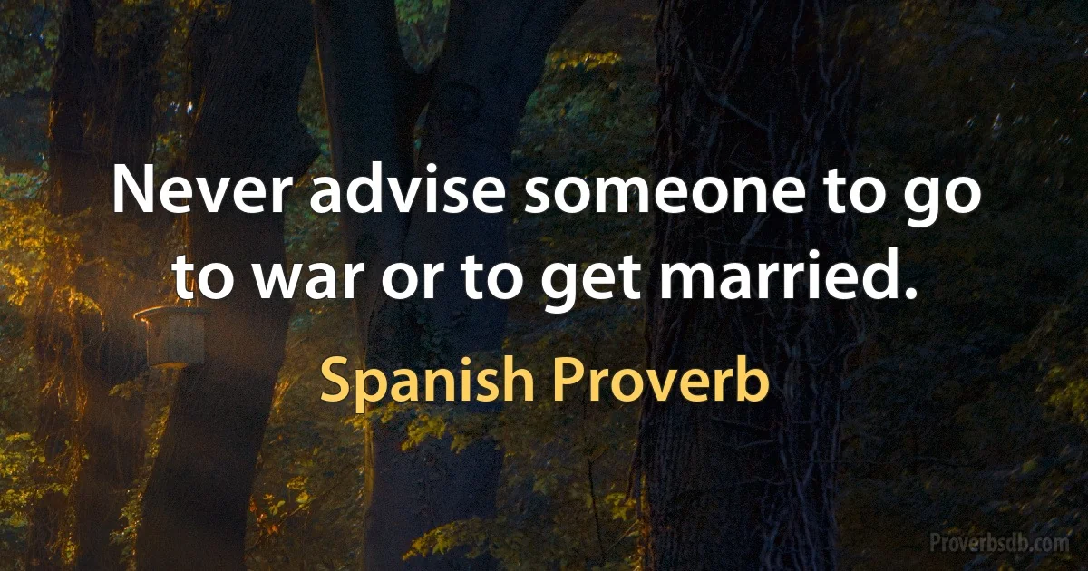 Never advise someone to go to war or to get married. (Spanish Proverb)