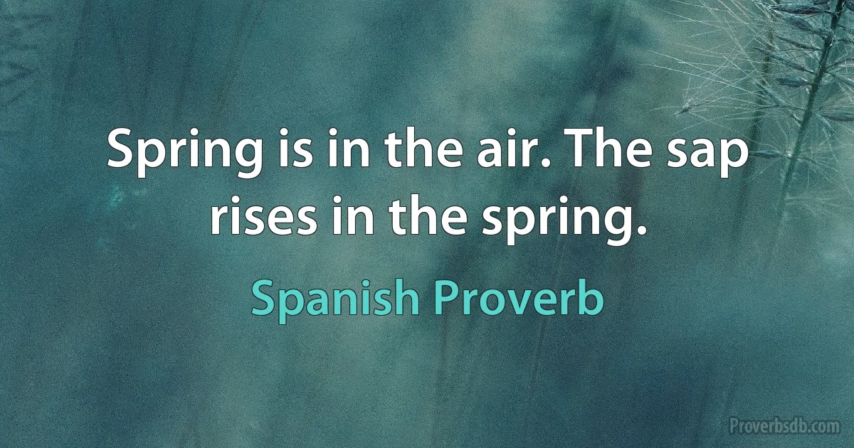 Spring is in the air. The sap rises in the spring. (Spanish Proverb)