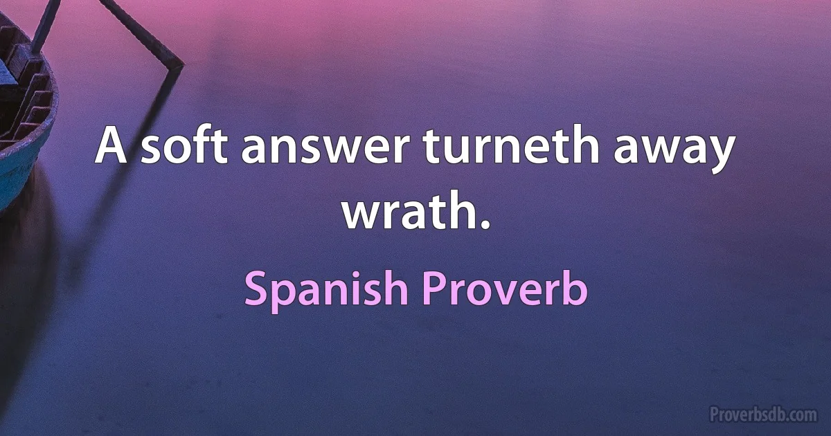 A soft answer turneth away wrath. (Spanish Proverb)