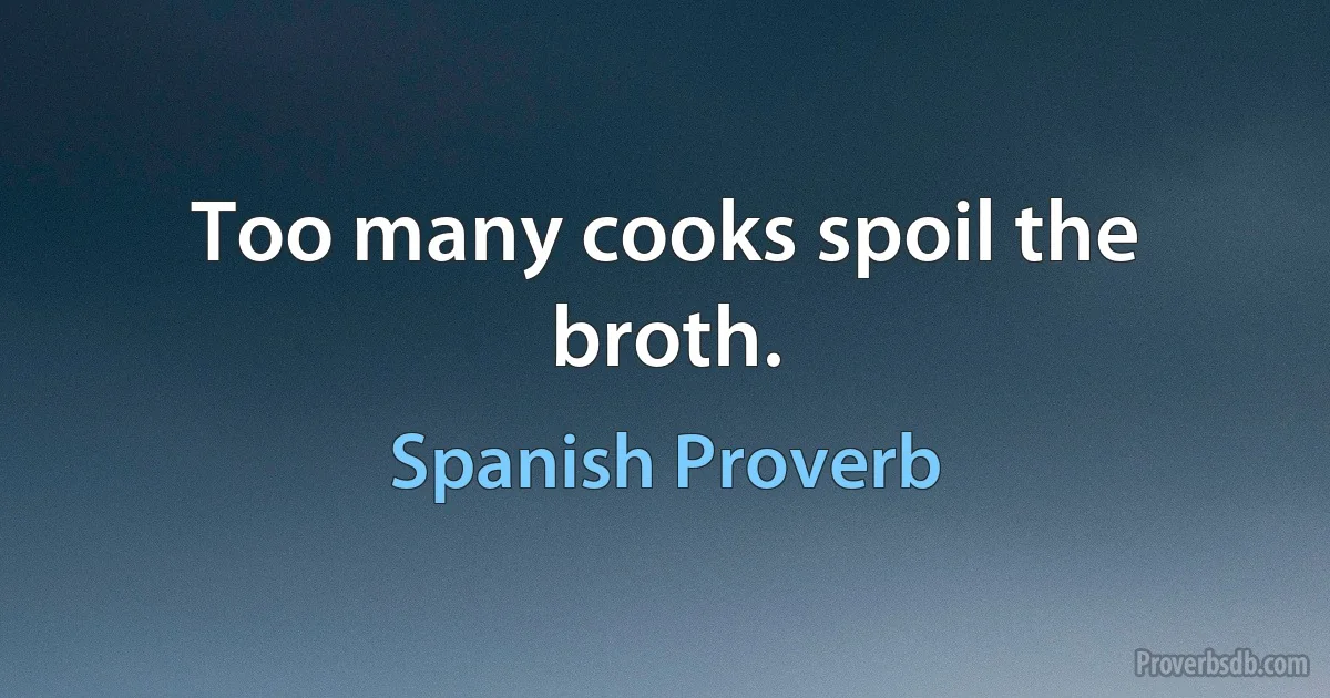 Too many cooks spoil the broth. (Spanish Proverb)