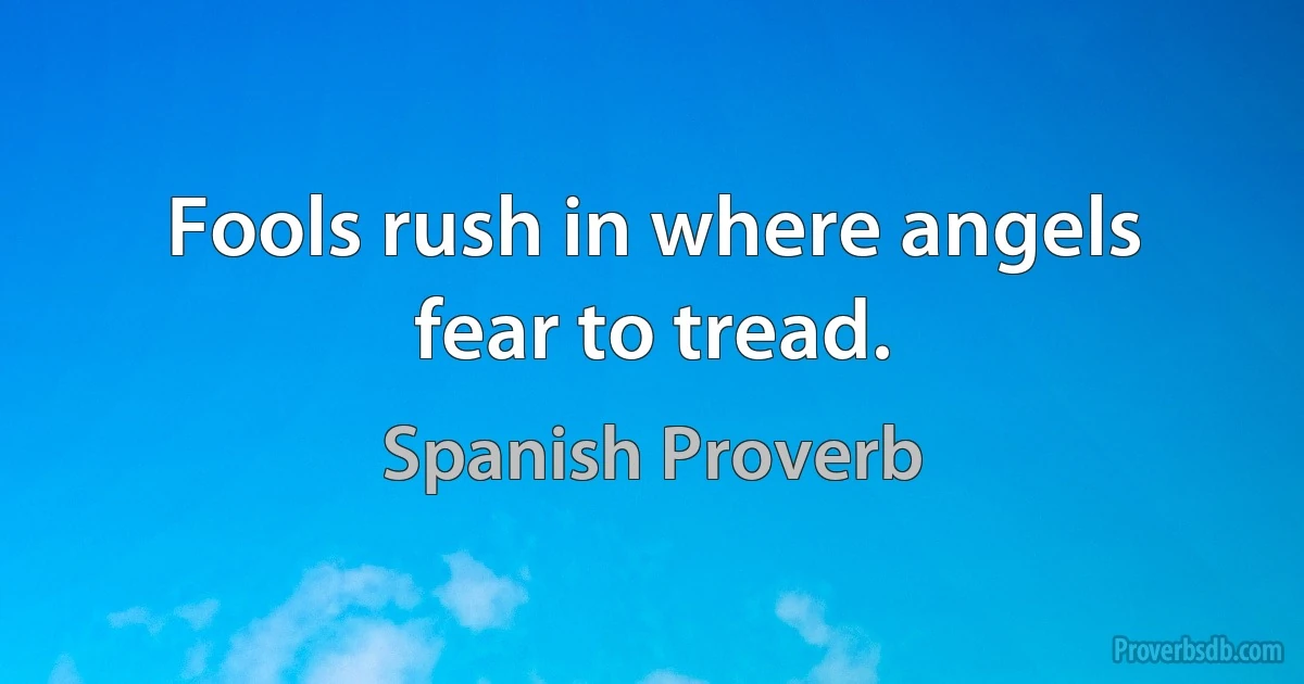 Fools rush in where angels fear to tread. (Spanish Proverb)