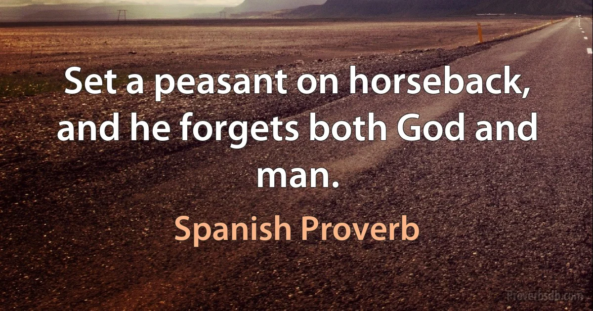 Set a peasant on horseback, and he forgets both God and man. (Spanish Proverb)