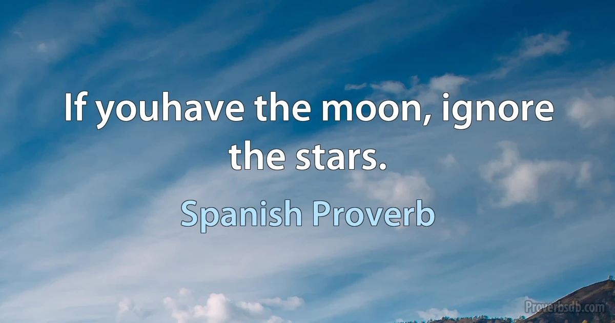 If youhave the moon, ignore the stars. (Spanish Proverb)