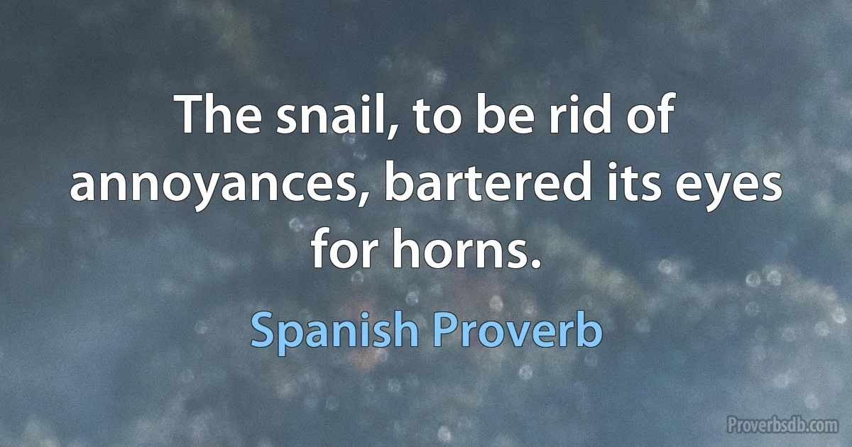 The snail, to be rid of annoyances, bartered its eyes for horns. (Spanish Proverb)