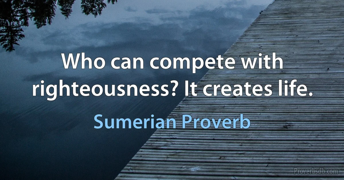 Who can compete with righteousness? It creates life. (Sumerian Proverb)