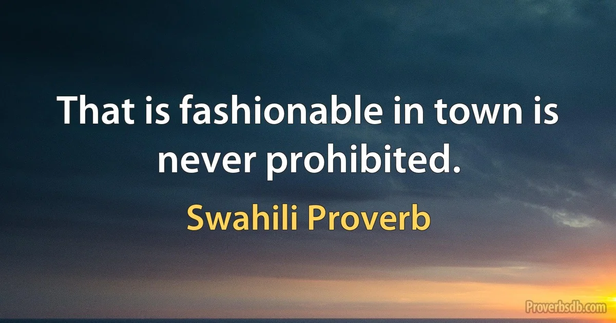 That is fashionable in town is never prohibited. (Swahili Proverb)