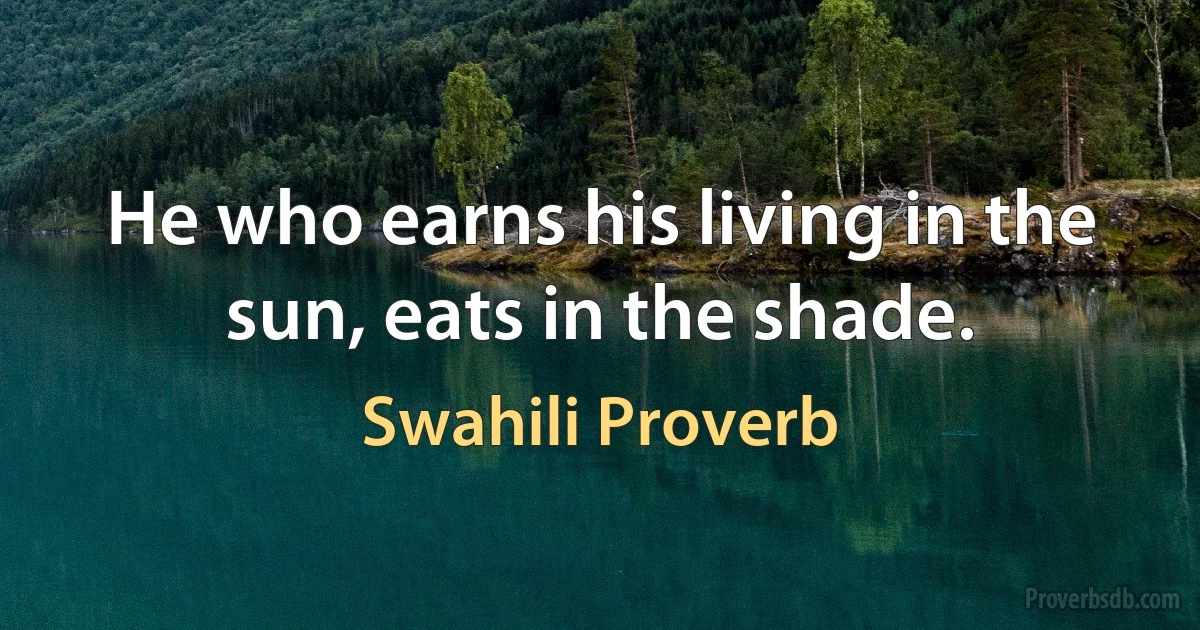 He who earns his living in the sun, eats in the shade. (Swahili Proverb)