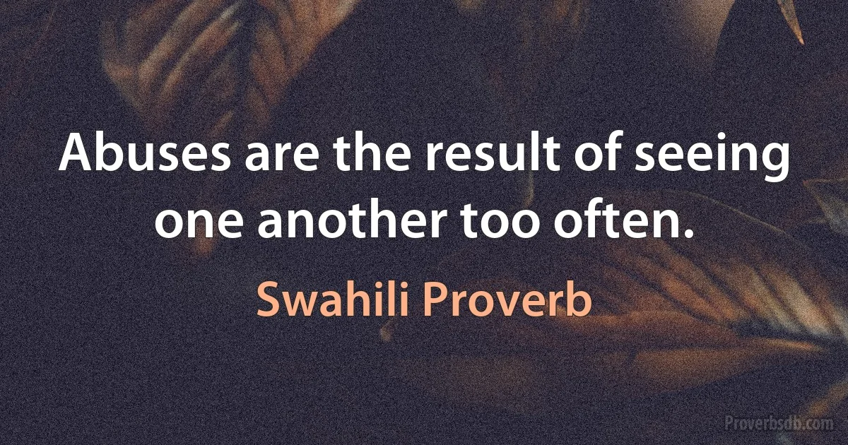 Abuses are the result of seeing one another too often. (Swahili Proverb)