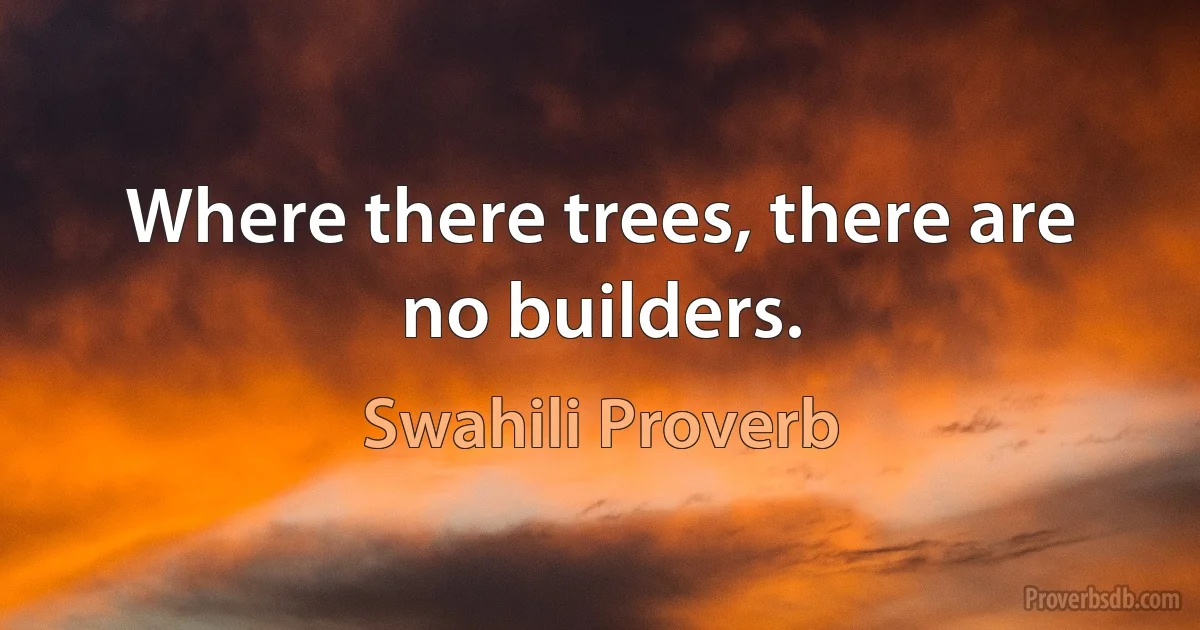 Where there trees, there are no builders. (Swahili Proverb)