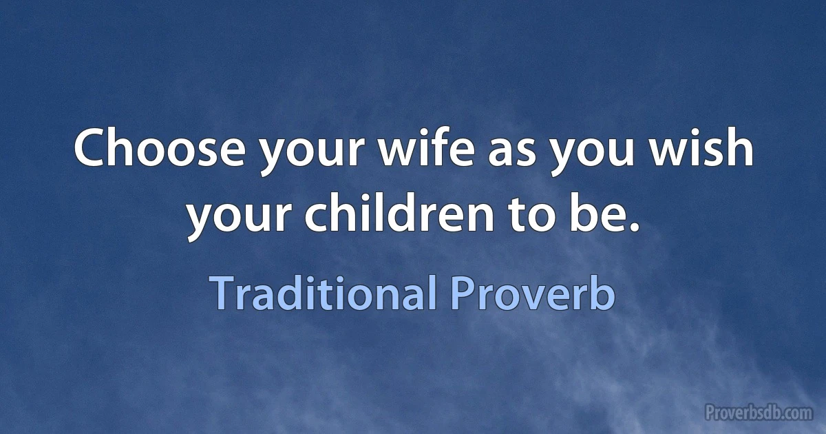 Choose your wife as you wish your children to be. (Traditional Proverb)