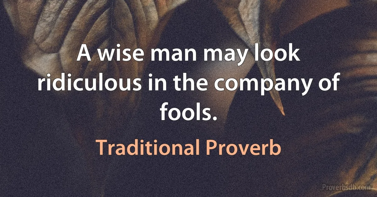 A wise man may look ridiculous in the company of fools. (Traditional Proverb)