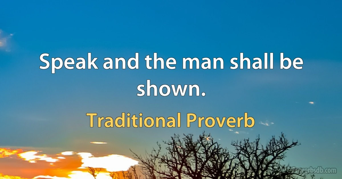 Speak and the man shall be shown. (Traditional Proverb)