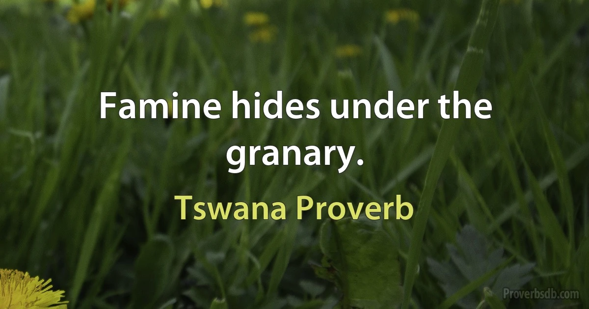 Famine hides under the granary. (Tswana Proverb)