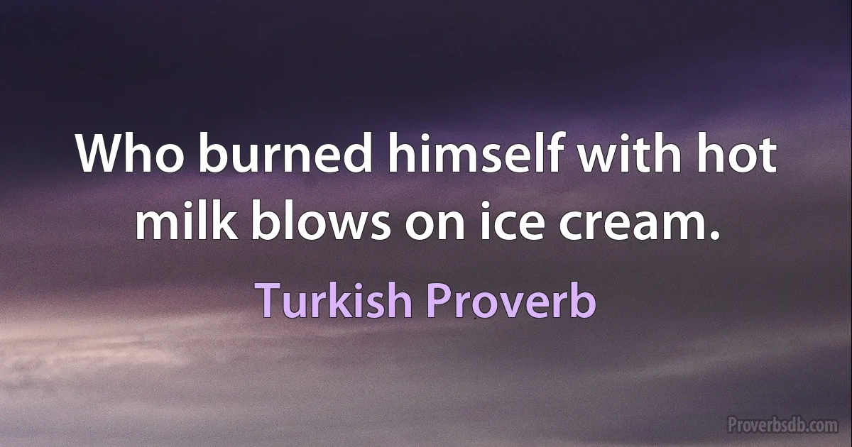 Who burned himself with hot milk blows on ice cream. (Turkish Proverb)