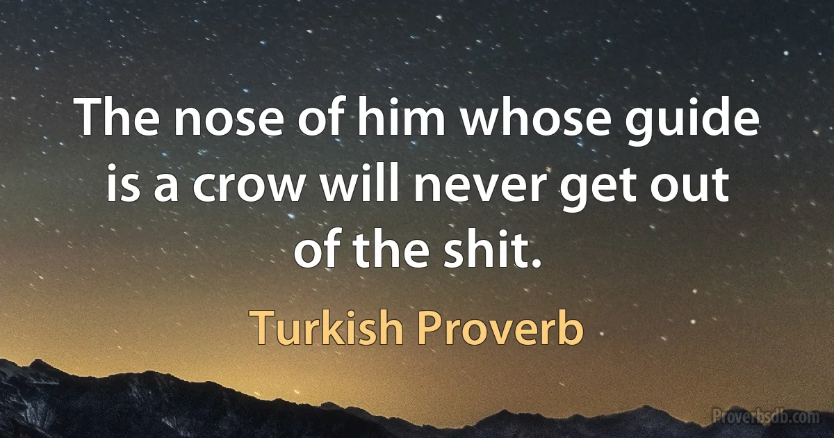 The nose of him whose guide is a crow will never get out of the shit. (Turkish Proverb)