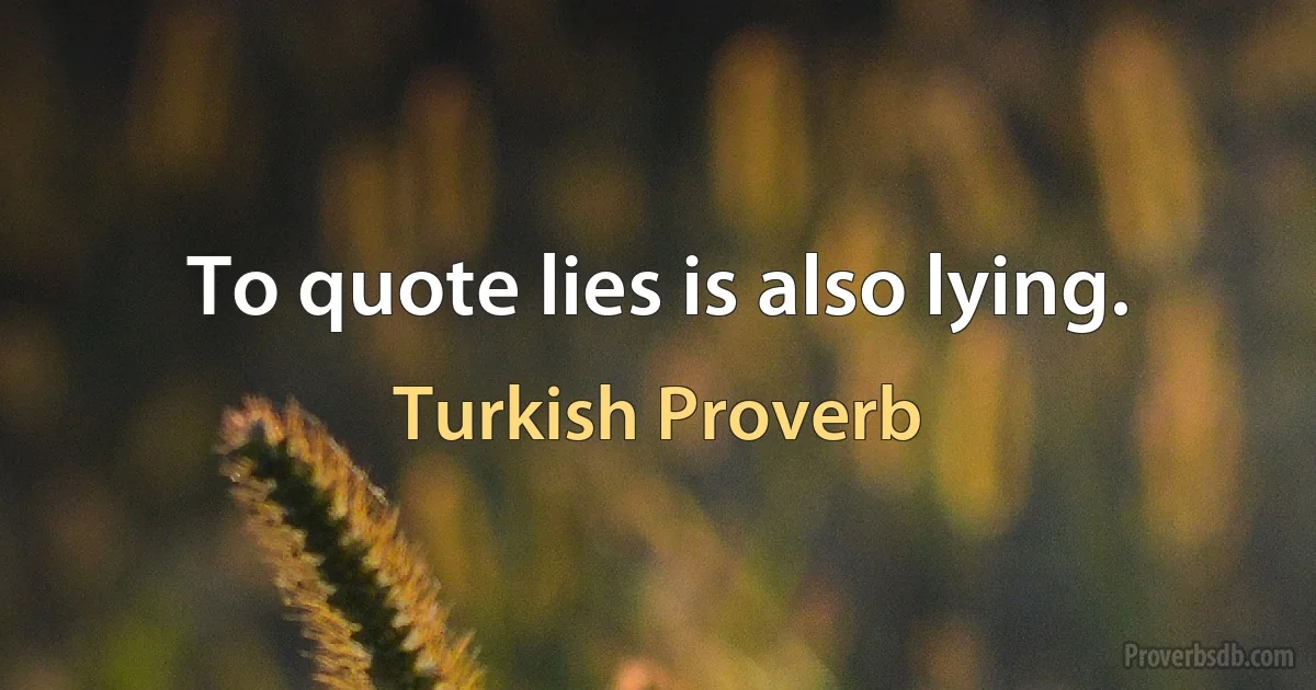 To quote lies is also lying. (Turkish Proverb)