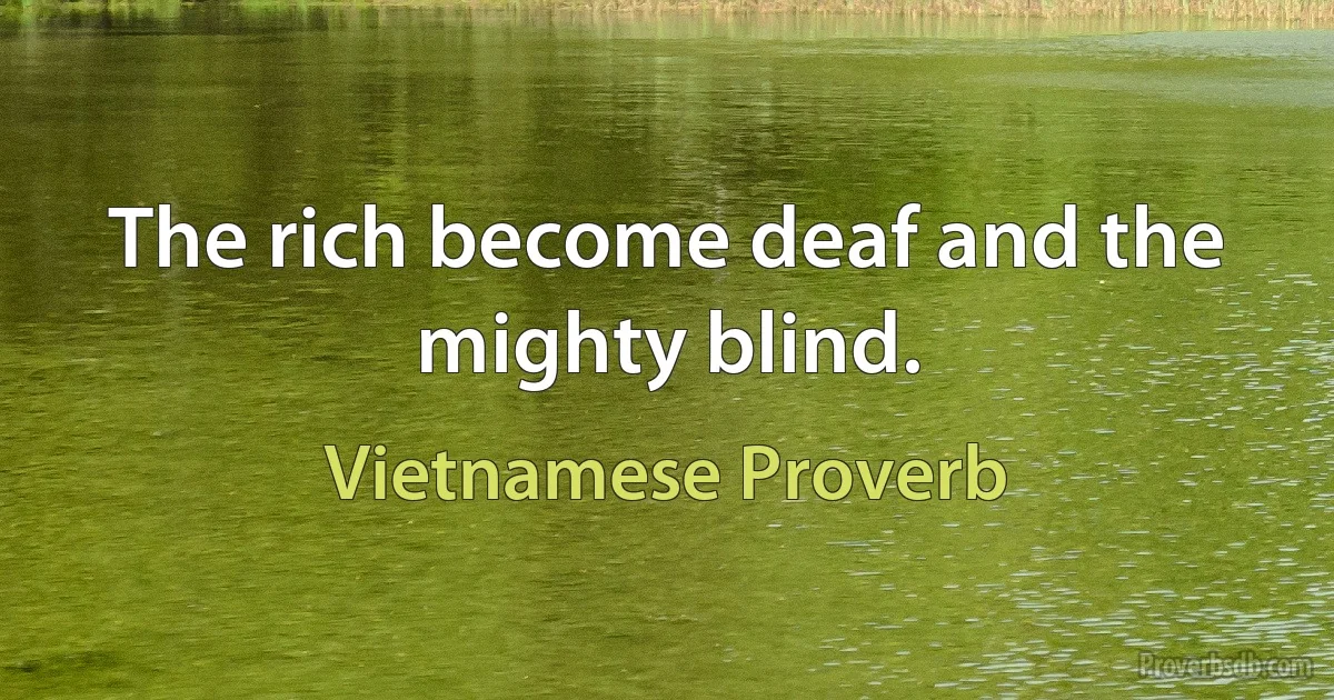 The rich become deaf and the mighty blind. (Vietnamese Proverb)