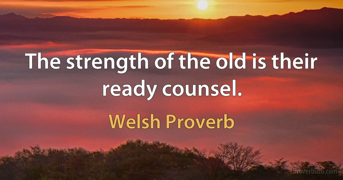 The strength of the old is their ready counsel. (Welsh Proverb)