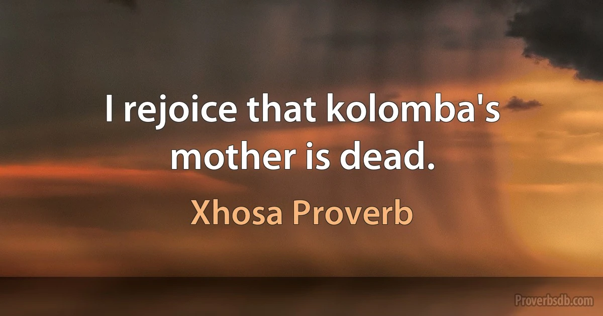 I rejoice that kolomba's mother is dead. (Xhosa Proverb)