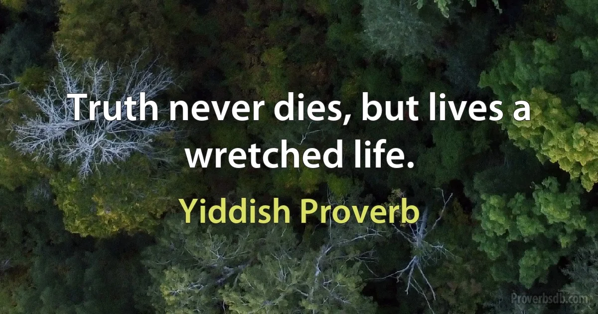 Truth never dies, but lives a wretched life. (Yiddish Proverb)