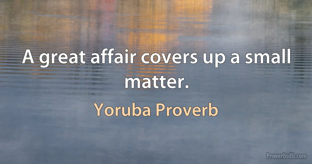 A great affair covers up a small matter. (Yoruba Proverb)