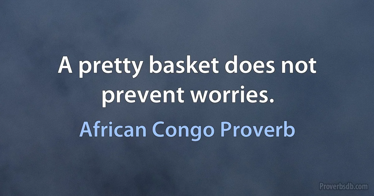 A pretty basket does not prevent worries. (African Congo Proverb)