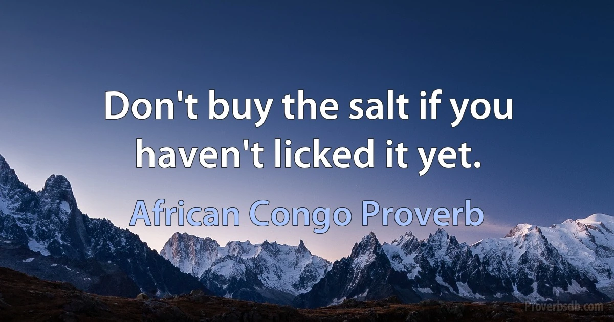 Don't buy the salt if you haven't licked it yet. (African Congo Proverb)