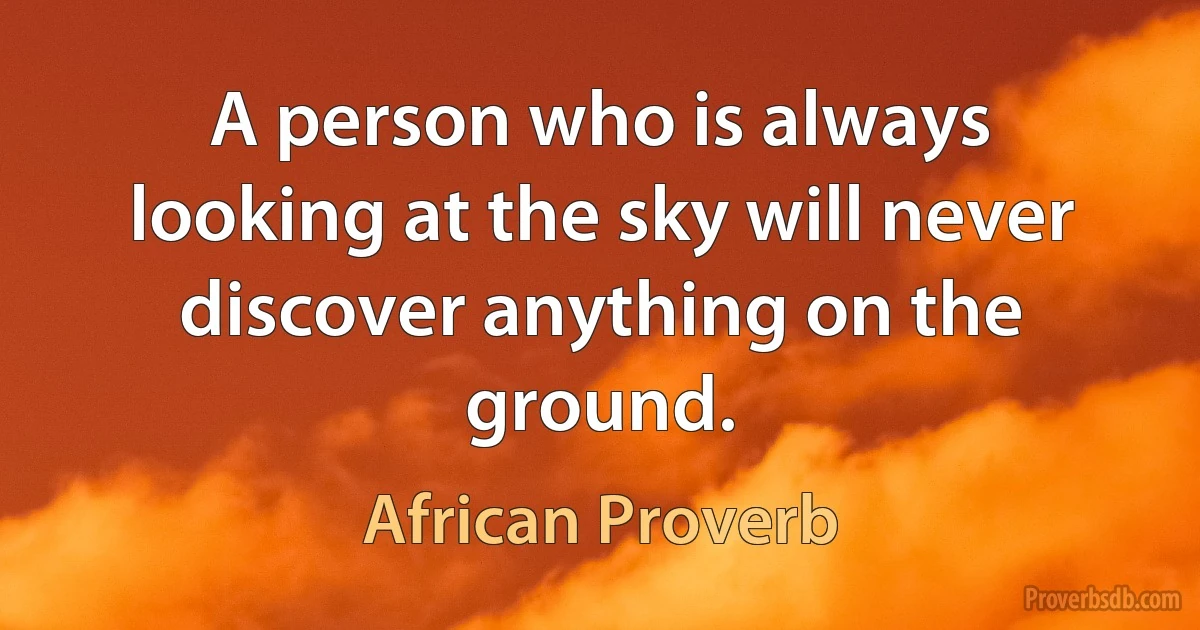 A person who is always looking at the sky will never discover anything on the ground. (African Proverb)