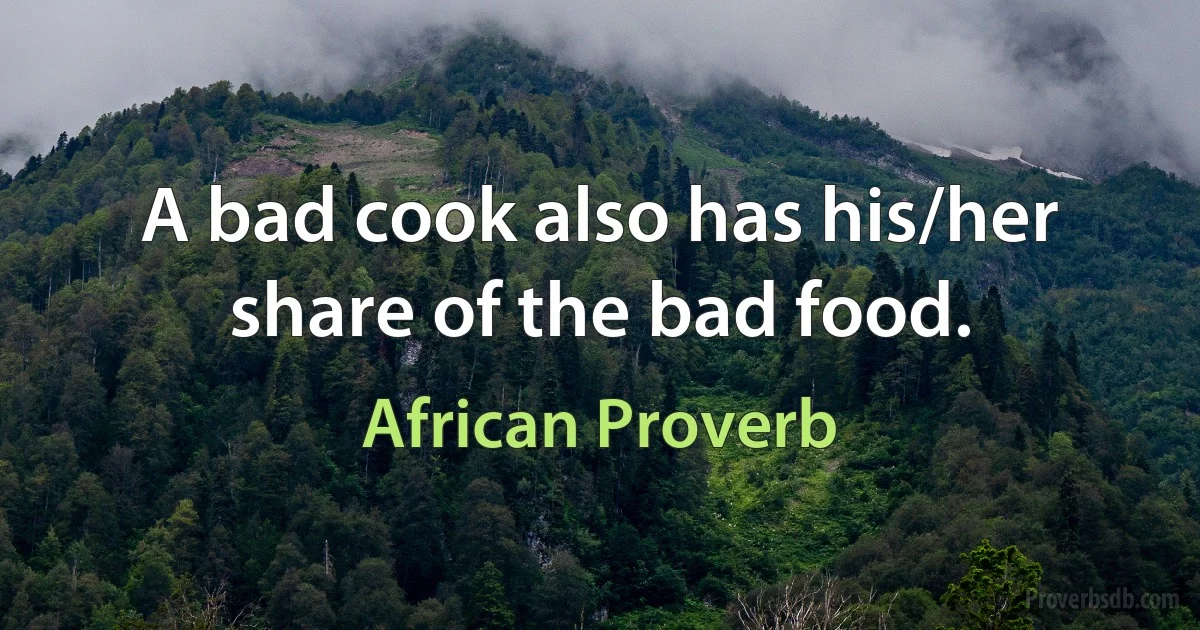 A bad cook also has his/her share of the bad food. (African Proverb)